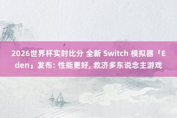 2026世界杯实时比分 全新 Switch 模拟器「Eden」发布: 性能更好, 救济多东说念主游戏