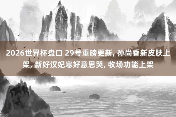 2026世界杯盘口 29号重磅更新, 孙尚香新皮肤上架, 新好汉妃寒好意思哭, 牧场功能上架