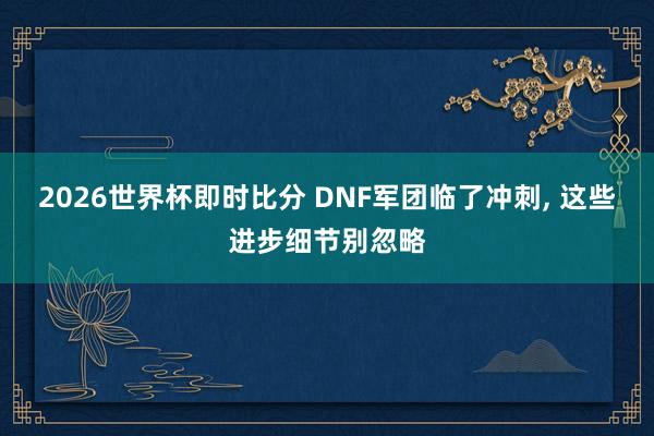 2026世界杯即时比分 DNF军团临了冲刺，<a href=