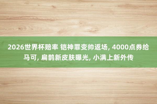 2026世界杯赔率 铠神罪变帅返场, 4000点券给马可, 扁鹊新皮肤曝光, 小满上新外传