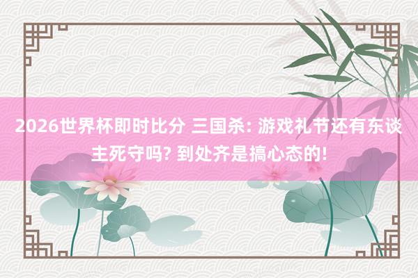 2026世界杯即时比分 三国杀: 游戏礼节还有东谈主死守吗? 到处齐是搞心态的!