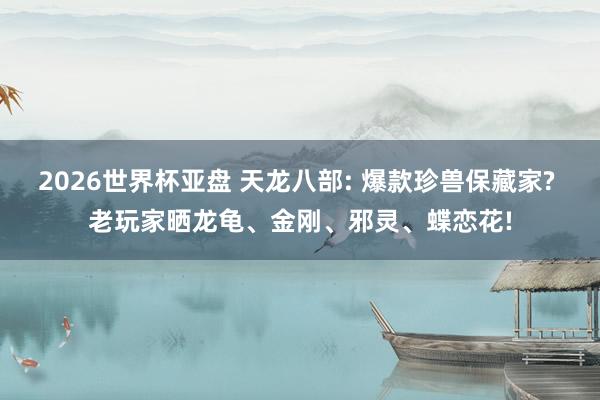 2026世界杯亚盘 天龙八部: 爆款珍兽保藏家? 老玩家晒龙龟、金刚、邪灵、蝶恋花!