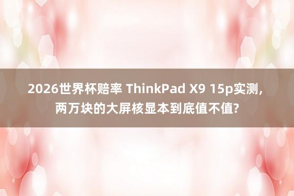 2026世界杯赔率 ThinkPad X9 15p实测, 两万块的大屏核显本到底值不值?