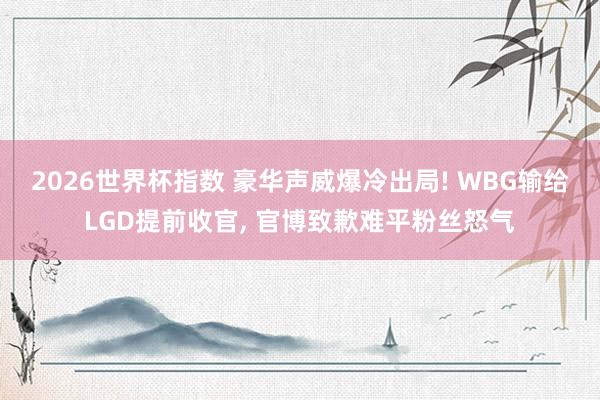 2026世界杯指数 豪华声威爆冷出局! WBG输给LGD提前收官, 官博致歉难平粉丝怒气