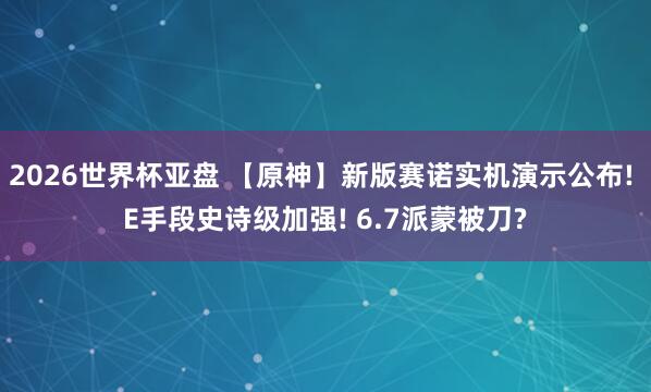 2026世界杯亚盘 【原神】新版赛诺实机演示公布! E手段史诗级加强! 6.7派蒙被刀?