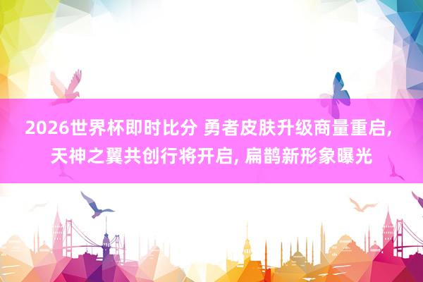2026世界杯即时比分 勇者皮肤升级商量重启, 天神之翼共创行将开启, 扁鹊新形象曝光