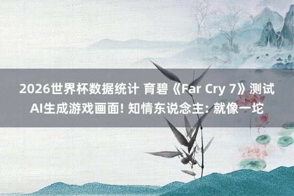 2026世界杯数据统计 育碧《Far Cry 7》测试AI生成游戏画面! 知情东说念主: 就像一坨