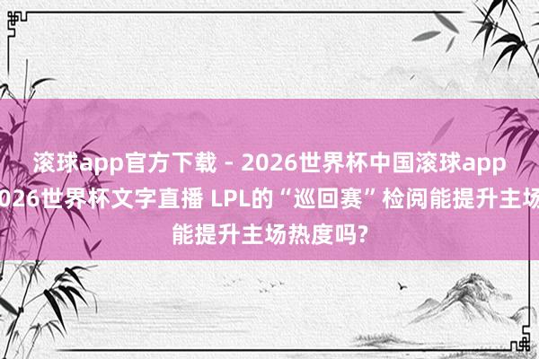 滚球app官方下载 - 2026世界杯中国滚球app官网,2026世界杯文字直播 LPL的“巡回赛”检阅能提升主场热度吗?