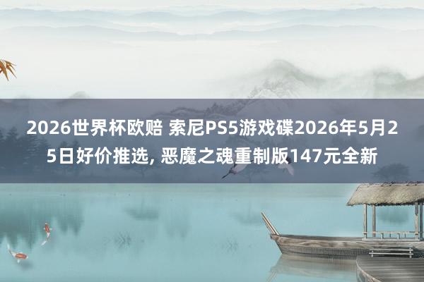 2026世界杯欧赔 索尼PS5游戏碟2026年5月25日好价推选, 恶魔之魂重制版147元全新