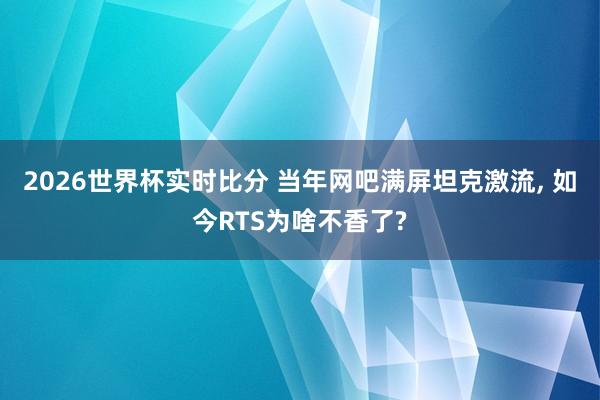 2026世界杯实时比分 当年网吧满屏坦克激流, 如今RTS为啥不香了?
