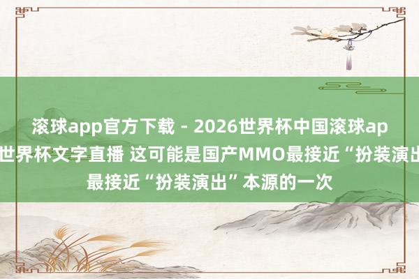 滚球app官方下载 - 2026世界杯中国滚球app官网,2026世界杯文字直播 这可能是国产MMO最接近“扮装演出”本源的一次
