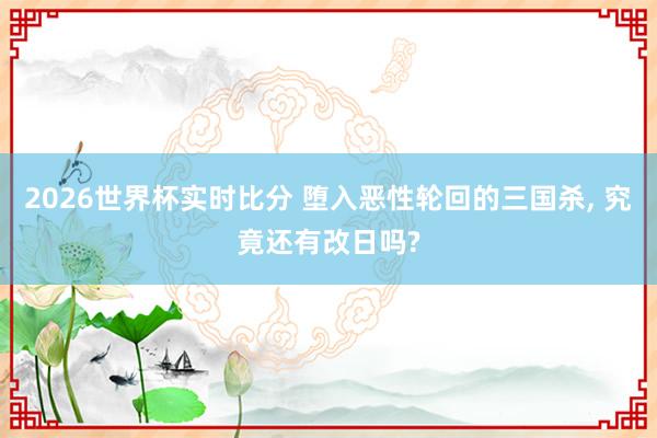 2026世界杯实时比分 堕入恶性轮回的三国杀, 究竟还有改日吗?