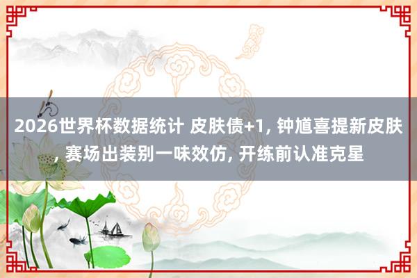 2026世界杯数据统计 皮肤债+1, 钟馗喜提新皮肤, 赛场出装别一味效仿, 开练前认准克星