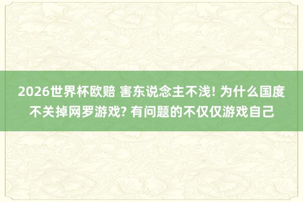 2026世界杯欧赔 害东说念主不浅! 为什么国度不关掉网罗游戏? 有问题的不仅仅游戏自己