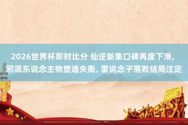 2026世界杯即时比分 仙逆新集口碑再度下滑, 邪派东说念主物塑造失衡, 雷说念子落败结局注定