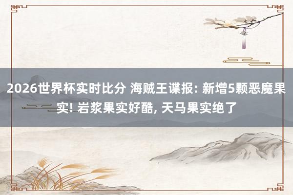 2026世界杯实时比分 海贼王谍报: 新增5颗恶魔果实! 岩浆果实好酷, 天马果实绝了