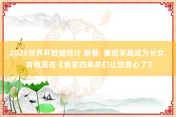 2026世界杯数据统计 新番, 重组家庭成为长女, 青娥漫改《我家的弟弟们让您费心了》