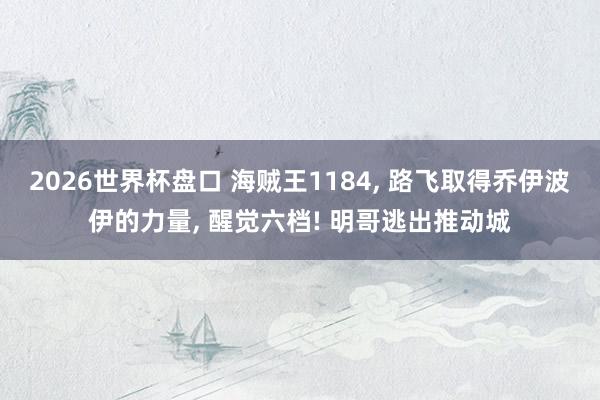 2026世界杯盘口 海贼王1184, 路飞取得乔伊波伊的力量, 醒觉六档! 明哥逃出推动城