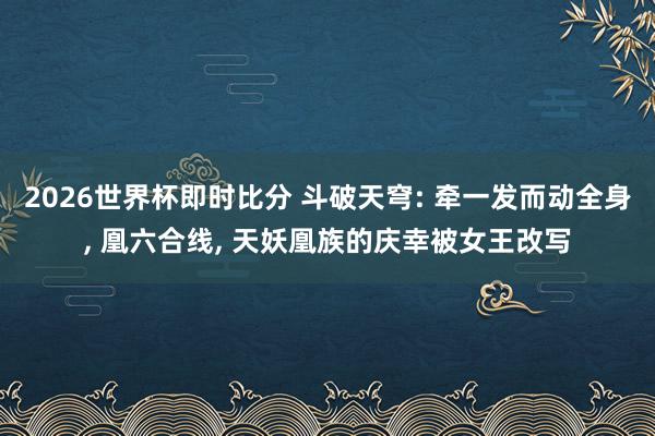 2026世界杯即时比分 斗破天穹: 牵一发而动全身, 凰六合线, 天妖凰族的庆幸被女王改写