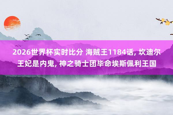 2026世界杯实时比分 海贼王1184话, 坎迪尔王妃是内鬼, 神之骑士团毕命埃斯佩利王国