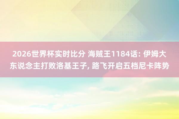 2026世界杯实时比分 海贼王1184话: 伊姆大东说念主打败洛基王子, 路飞开启五档尼卡阵势
