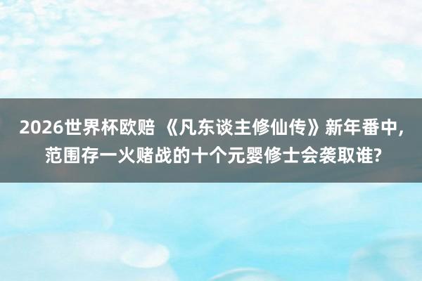 2026世界杯欧赔 《凡东谈主修仙传》新年番中， 范围存一火赌战的十个元婴修士会袭取谁?