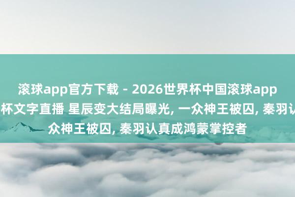 滚球app官方下载 - 2026世界杯中国滚球app官网,2026世界杯文字直播 星辰变大结局曝光, 一众神王被囚, 秦羽认真成鸿蒙掌控者