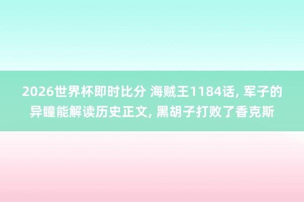2026世界杯即时比分 海贼王1184话， 军子的异瞳能解读历史正文， 黑胡子打败了香克斯