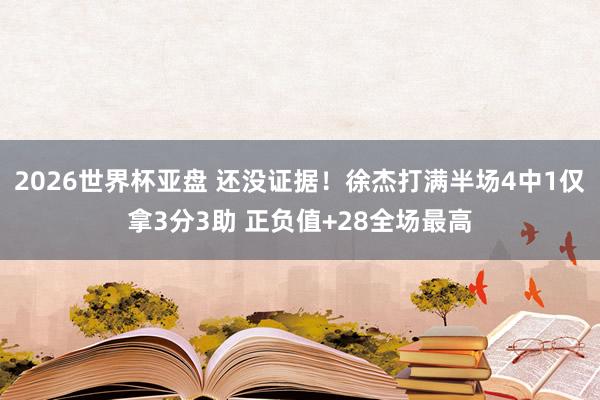 2026世界杯亚盘 还没证据！徐杰打满半场4中1仅拿3分3助 正负值+28全场最高