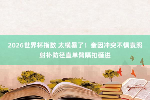 2026世界杯指数 太横暴了！奎因冲突不惧袁照射补防径直单臂隔扣砸进