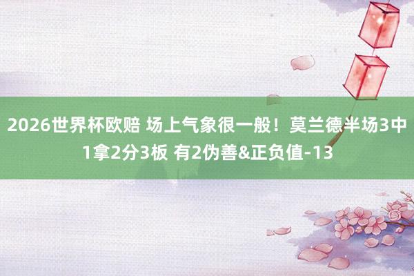2026世界杯欧赔 场上气象很一般！莫兰德半场3中1拿2分3板 有2伪善&正负值-13