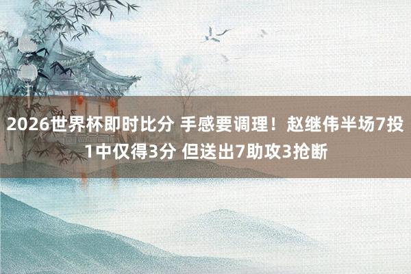 2026世界杯即时比分 手感要调理！赵继伟半场7投1中仅得3分 但送出7助攻3抢断