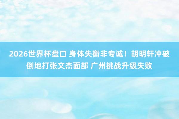 2026世界杯盘口 身体失衡非专诚！胡明轩冲破倒地打张文杰面部 广州挑战升级失败