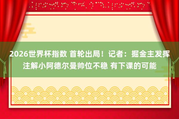 2026世界杯指数 首轮出局!记者:掘金主发挥注解小阿德尔曼帅位不稳 有下课的可能