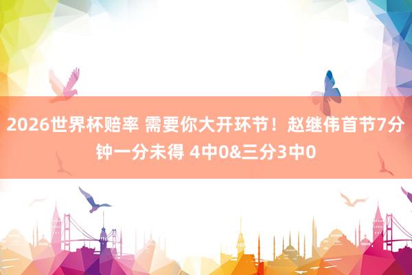 2026世界杯赔率 需要你大开环节！赵继伟首节7分钟一分未得 4中0&三分3中0