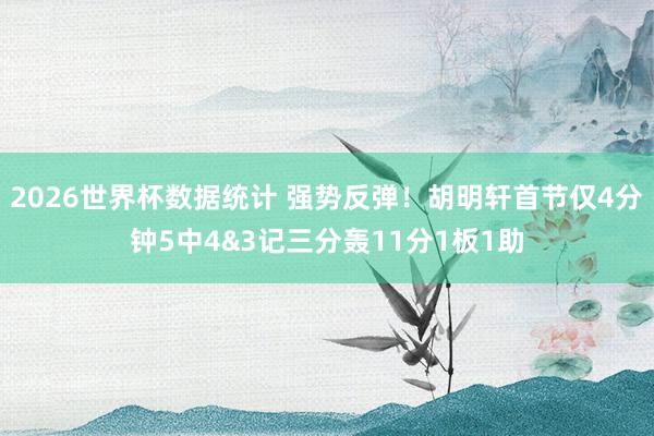 2026世界杯数据统计 强势反弹！胡明轩首节仅4分钟5中4&3记三分轰11分1板1助