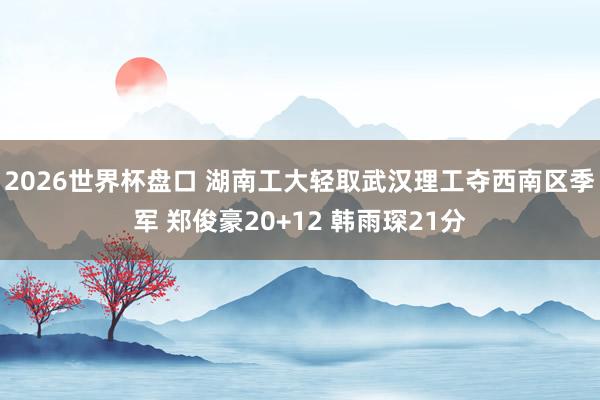 2026世界杯盘口 湖南工大轻取武汉理工夺西南区季军 郑俊豪20+12 韩雨琛21分