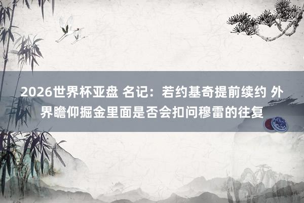 2026世界杯亚盘 名记:若约基奇提前续约 外界瞻仰掘金里面是否会扣问穆雷的往复