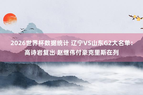 2026世界杯数据统计 辽宁VS山东G2大名单：高诗岩复出 赵继伟付豪克里斯在列