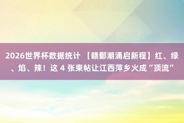 2026世界杯数据统计 【赣鄱潮涌启新程】红、绿、焰、辣!这 4 张柬帖让江西萍乡火成“顶流”