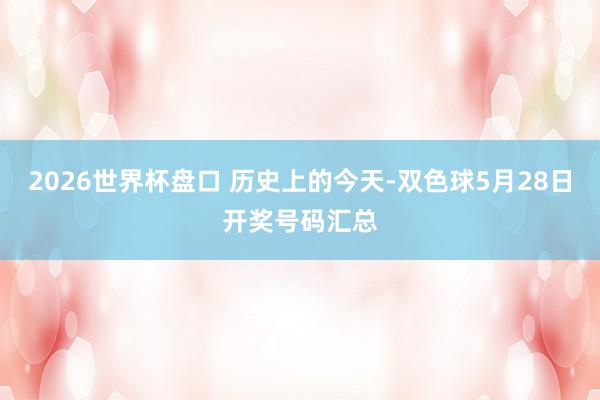 2026世界杯盘口 历史上的今天-双色球5月28日开奖号码汇总