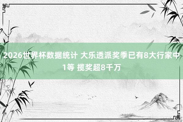2026世界杯数据统计 大乐透派奖季已有8大行家中1等 揽奖超8千万