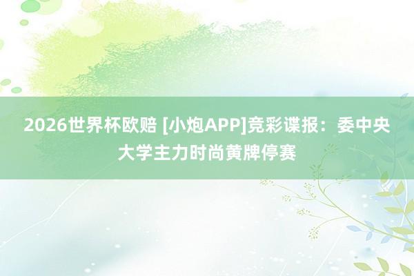 2026世界杯欧赔 [小炮APP]竞彩谍报：委中央大学主力时尚黄牌停赛