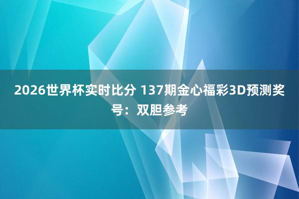 2026世界杯实时比分 137期金心福彩3D预测奖号：双胆参考
