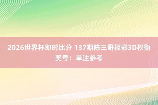 2026世界杯即时比分 137期陈三哥福彩3D权衡奖号:单注参考