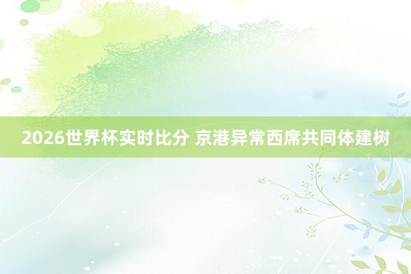 2026世界杯实时比分 京港异常西席共同体建树