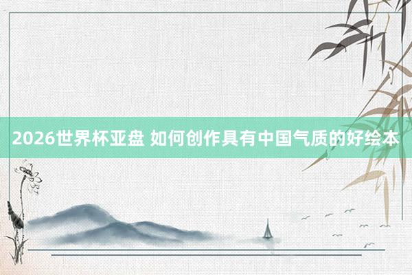2026世界杯亚盘 如何创作具有中国气质的好绘本