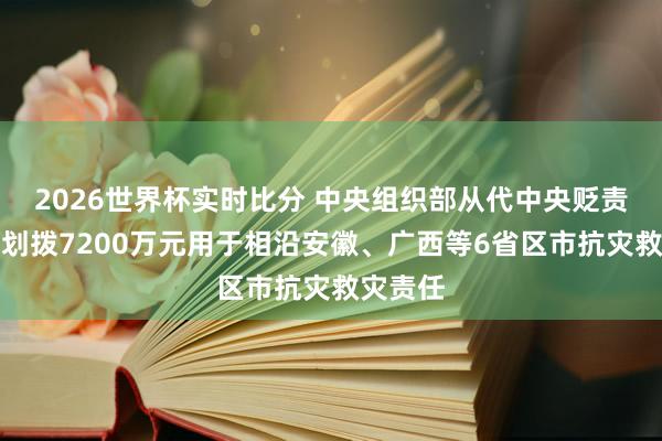 2026世界杯实时比分 中央组织部从代中央贬责党费中划拨7200万元用于相沿安徽、广西等6省区市抗灾救灾责任