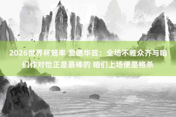 2026世界杯赔率 爱德华兹:全场不雅众齐与咱们作对恰正是最棒的 咱们上场便是格杀