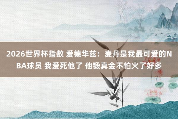 2026世界杯指数 爱德华兹:麦丹是我最可爱的NBA球员 我爱死他了 他锻真金不怕火了好多